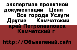 экспертиза проектной документации › Цена ­ 10 000 - Все города Услуги » Другие   . Камчатский край,Петропавловск-Камчатский г.